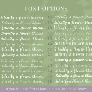 May include: A list of 26 different font options for the phrase "Silently a flower blooms". The fonts range from handwritten to more formal styles. The text "FONT OPTIONS" is at the top of the image. The text "If you had a different font in mind, just let us know!" is at the bottom of the image.