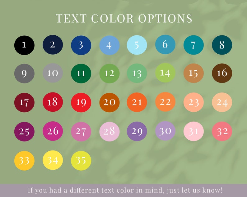 May include: A chart with 35 color swatches numbered 1 through 35. The text "TEXT COLOR OPTIONS" is at the top of the chart. The text "If you had a different text color in mind, just let us know!" is at the bottom of the chart.