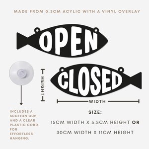 May include: Black fish-shaped sign with the words "OPEN" and "CLOSED" in white. The sign is made from 0.3cm acrylic with a vinyl overlay. Includes a suction cup and clear plastic cord for hanging. Available in 15cm width x 5.5cm height or 30cm width x 11cm height.