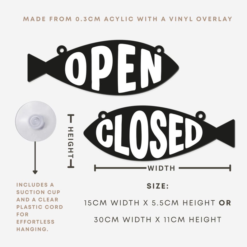 May include: Black fish-shaped sign with the words "OPEN" and "CLOSED" in white. The sign is made from 0.3cm acrylic with a vinyl overlay. Includes a suction cup and clear plastic cord for hanging. Available in 15cm width x 5.5cm height or 30cm width x 11cm height.