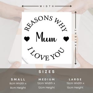 May include: A white sticker with black text that reads "Reasons Why I Love You Mum" with a heart on either side of the word "Mum". The sticker is available in three sizes: small (8 cm x 8 cm), medium (12 cm x 12 cm), and large (15 cm x 15 cm).
