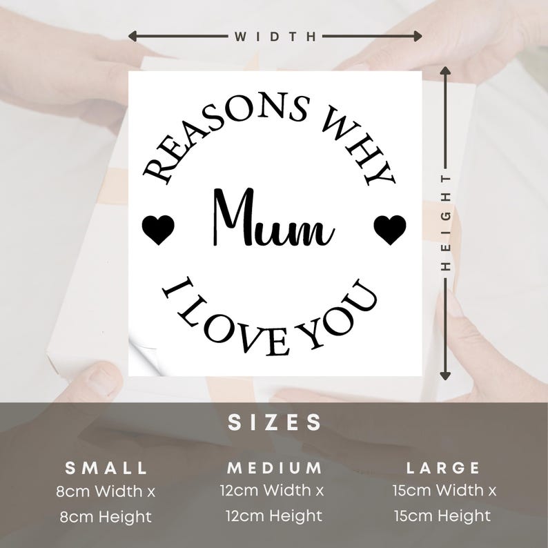 May include: A white sticker with black text that reads "Reasons Why I Love You Mum" with a heart on either side of the word "Mum". The sticker is available in three sizes: small (8 cm x 8 cm), medium (12 cm x 12 cm), and large (15 cm x 15 cm).