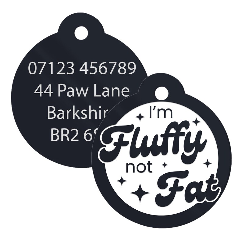 May include: Black and white round pet ID tag with the text "I'm Fluffy not Fat" in a stylized font. The tag also has a black circle with white text that includes a phone number, address, and postcode.
