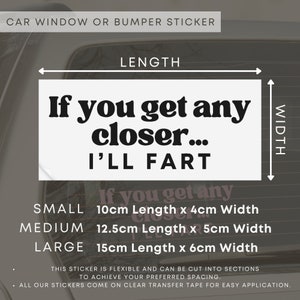 May include: White car window or bumper sticker with black text that reads "If you get any closer... I'll fart". The sticker is available in three sizes: small (10cm x 4cm), medium (12.5cm x 5cm), and large (15cm x 6cm).