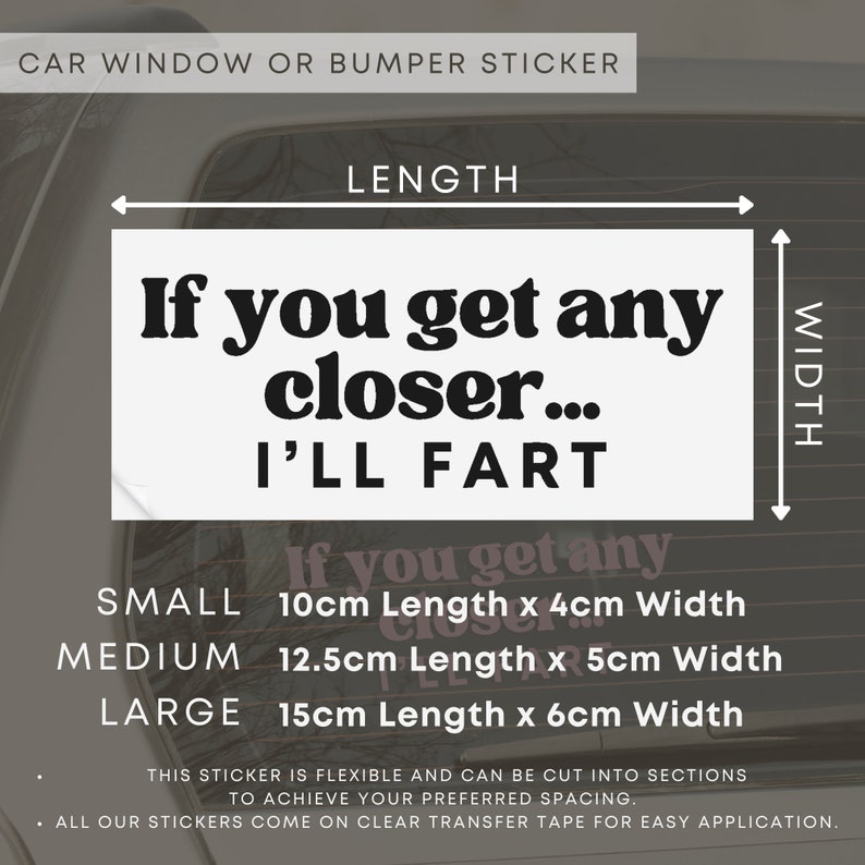 May include: White car window or bumper sticker with black text that reads "If you get any closer... I'll fart". The sticker is available in three sizes: small (10cm x 4cm), medium (12.5cm x 5cm), and large (15cm x 6cm).