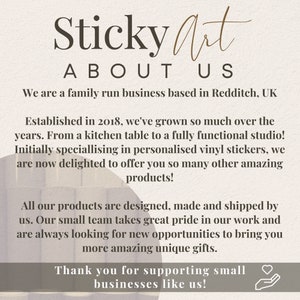 May include: Sticky Art About Us: A family run business based in Redditch, UK. Established in 2018, they specialize in personalized vinyl stickers and other amazing products. They design, make, and ship all their products.