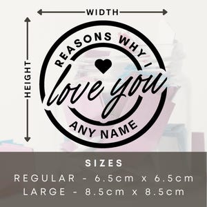 May include: Black and white sticker with the text "Reasons why I love you" and a heart in the center. The sticker is available in two sizes: 6.5 inches by 6.5 inches and 8.5 inches by 8.5 inches.