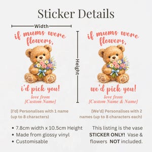 May include: A sticker with the text "if mums were flowers, I'd pick you!" featuring a teddy bear holding flowers. The sticker is 3 inches wide and 4.1 inches high, made of glossy vinyl, and customizable.
