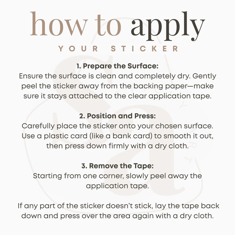 May include: A beige and white graphic with instructions on how to apply a sticker. The text reads "how to apply your sticker" at the top. Instructions include preparing the surface, positioning and pressing, and removing the tape.