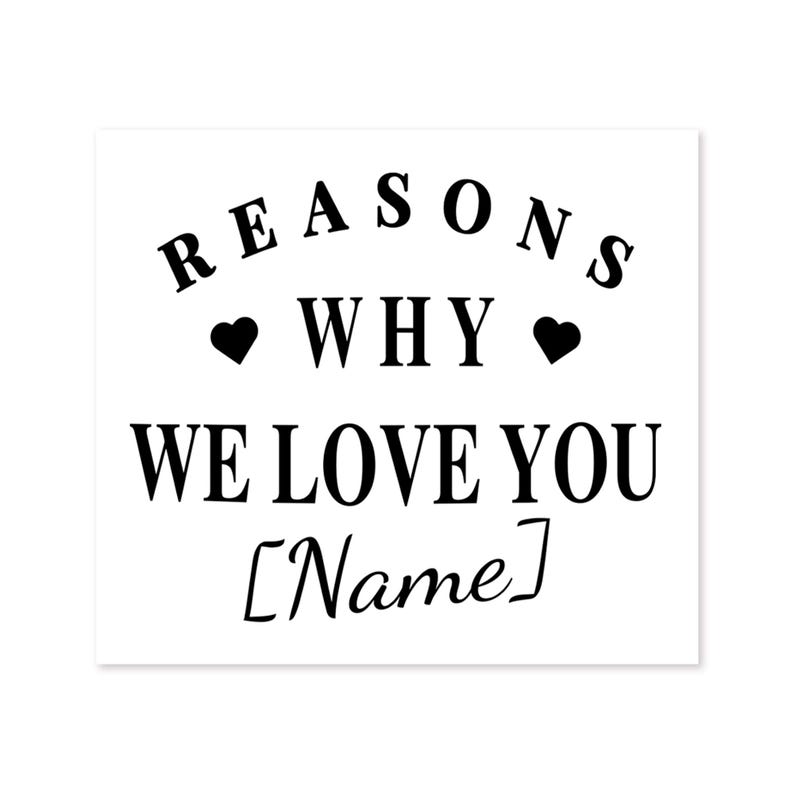 May include: A white square with black text that reads "REASONS WHY WE LOVE YOU [Name]" with heart symbols. The text is arranged in a stylized manner, suitable for a personalized gift or card.
