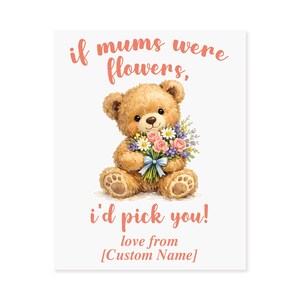 May include: A greeting card featuring a watercolor illustration of a teddy bear holding a bouquet of flowers. The text reads "if mums were flowers, I'd pick you!" and "love from [Custom Name]" in a pink script font.