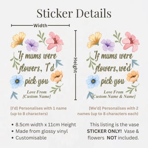 May include: A glossy vinyl sticker with floral illustrations and the text "If mums were flowers, I'd pick you." The sticker is 8.5cm wide and 11cm high, customizable with a name. Perfect for a vase.