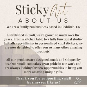 May include: Text overlay on a light brown background with a white and brown abstract design. The text reads "Sticky Art About Us". The text continues with information about the company, including that it is a family run business based in Redditch, UK. The text also states that the company was established in 2018 and has grown from a kitchen table to a fully functional studio. The text also states that the company specialises in personalised vinyl stickers and now offers many other amazing products. The text concludes with a thank you to customers for supporting small businesses.