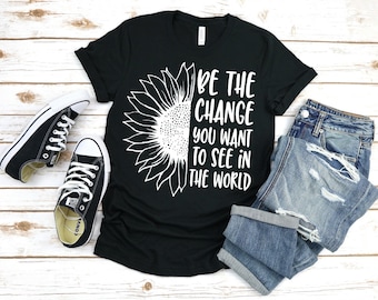 Be the Change You Want to See in the World Shirt, Be the Change, Movement Shirt, Change Shirt, Sunflower, Protest, Change the World Shirts