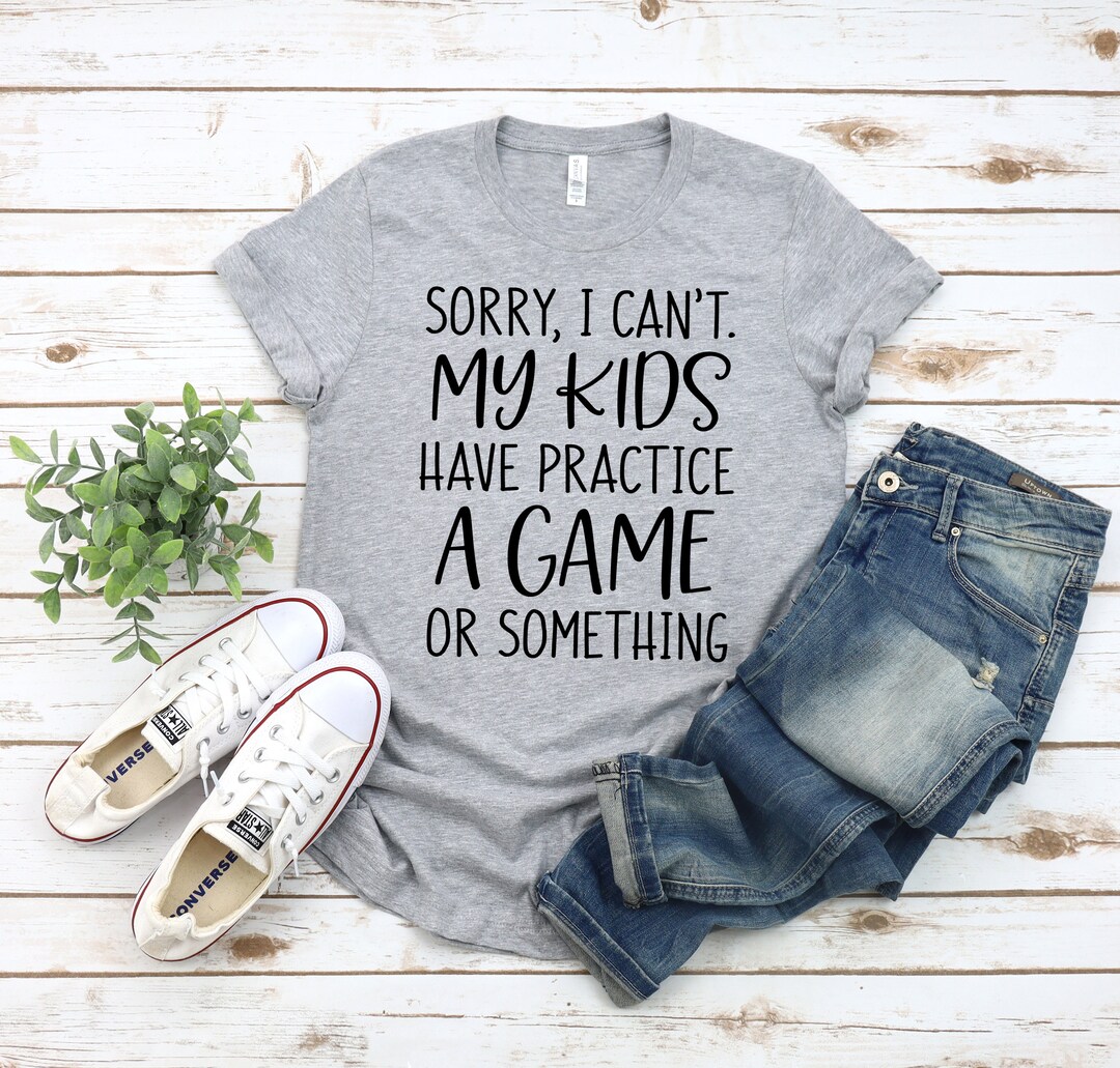 Sorry I Can't My Kids Have Practice A Game Something Tee Sorry I Can't My Kids Have Practice A Game Something Tee