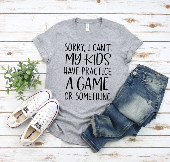 Sorry I Can't My Kids Have Practice A Game Something Tee Sorry I Can't My Kids Have Practice A Game Something Tee
