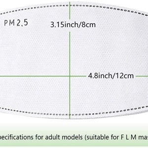 May include: White rectangular PM2.5 filter with dimensions 3.15 inches by 4.8 inches, or 8 cm by 12 cm. Specifications for adult models (suitable for F L M masks).