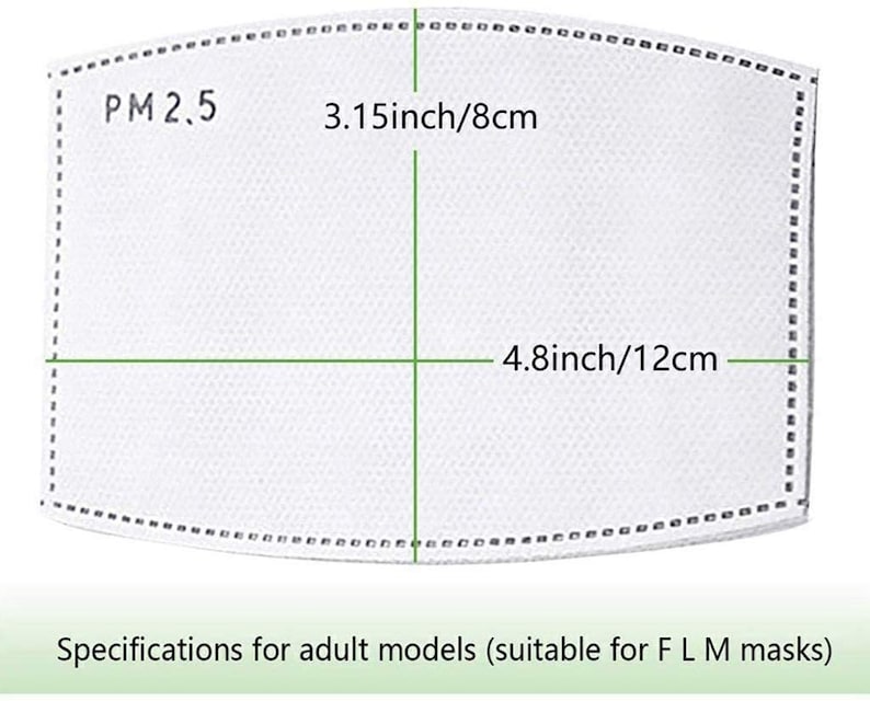 May include: White rectangular PM2.5 filter with dimensions 3.15 inches by 4.8 inches, or 8 cm by 12 cm. Specifications for adult models (suitable for F L M masks).