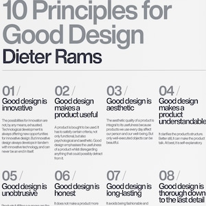 May include: A black and white graphic design poster with the text "10 Principles for Good Design" and "Dieter Rams". The poster is divided into eight sections, each with a number, a title, and a description of a principle of good design. The principles are: 1. Good design is innovative, 2. Good design makes a product useful, 3. Good design is aesthetic, 4. Good design makes a product understandable, 5. Good design is unobtrusive, 6. Good design is honest, 7. Good design is long-lasting, and 8. Good design is thorough down to the last detail.