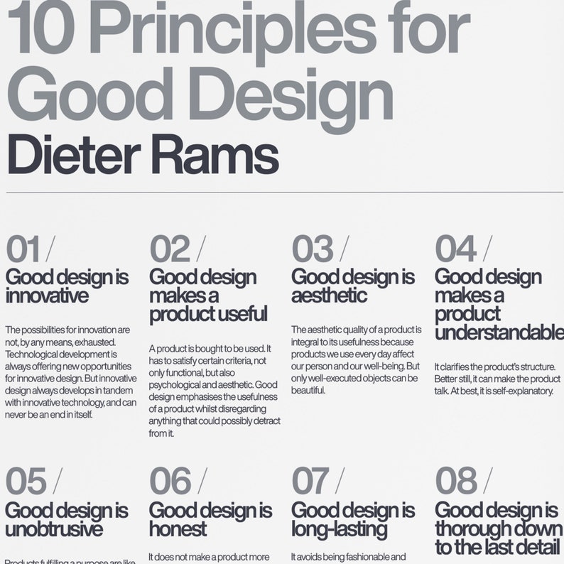 May include: A black and white graphic design poster with the text "10 Principles for Good Design" and "Dieter Rams". The poster is divided into eight sections, each with a number, a title, and a description of a principle of good design. The principles are: 1. Good design is innovative, 2. Good design makes a product useful, 3. Good design is aesthetic, 4. Good design makes a product understandable, 5. Good design is unobtrusive, 6. Good design is honest, 7. Good design is long-lasting, and 8. Good design is thorough down to the last detail.