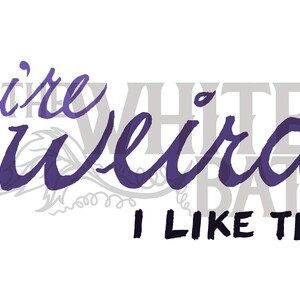 May include: Purple text on a white background that reads "you're weird... I LIKE THAT".