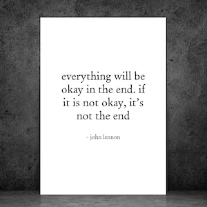 May include: A white poster with the quote "everything will be okay in the end. if it is not okay, it's not the end" attributed to John Lennon. The text is in a simple, sans-serif font against a dark gray background.