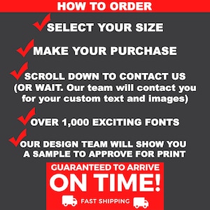 May include: A graphic with a red background and white checkmarks next to each step of how to order a custom product. The steps are: Select your size, Make your purchase, Scroll down to contact us (or wait, our team will contact you for your custom text and images), Over 1,000 exciting fonts, Our design team will show you a sample to approve for print. The graphic also includes the text "Guaranteed to arrive on time!" with a truck icon on either side of the text.