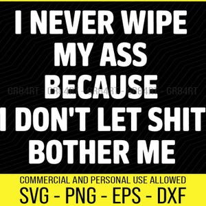 May include: A black background with white text stating "I NEVER WIPE MY ASS BECAUSE I DON'T LET SHIT BOTHER ME." A yellow banner at the bottom reads "COMMERCIAL AND PERSONAL USE ALLOWED" and "SVG - PNG - EPS - DXF."