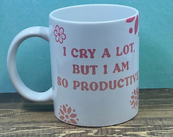 I cry a lot but I am so productive