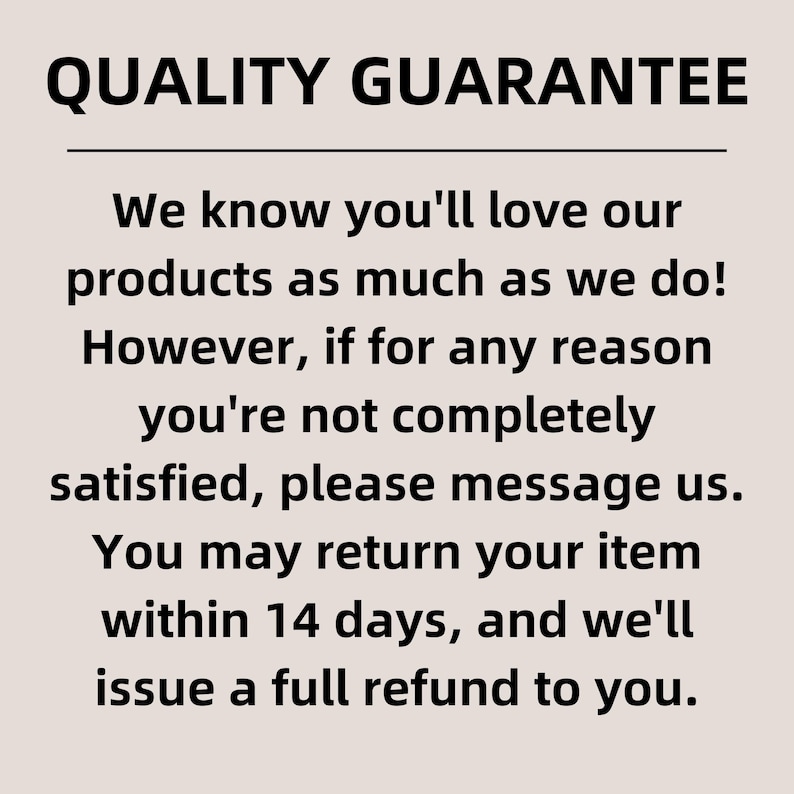 May include: A beige informational sign with black text that reads: QUALITY GUARANTEE. We know you'll love our products as much as we do! However, if for any reason you're not completely satisfied, please message us. You may return your item within 14 days.