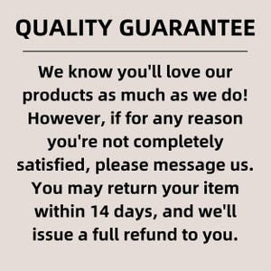 May include: Quality Guarantee text with a 14-day return policy for products purchased.  The text reads: "We know you'll love our products as much as we do! However, if for any reason you're not completely satisfied, please message us. You may return your item within 14 days, and we'll issue a full refund to you."