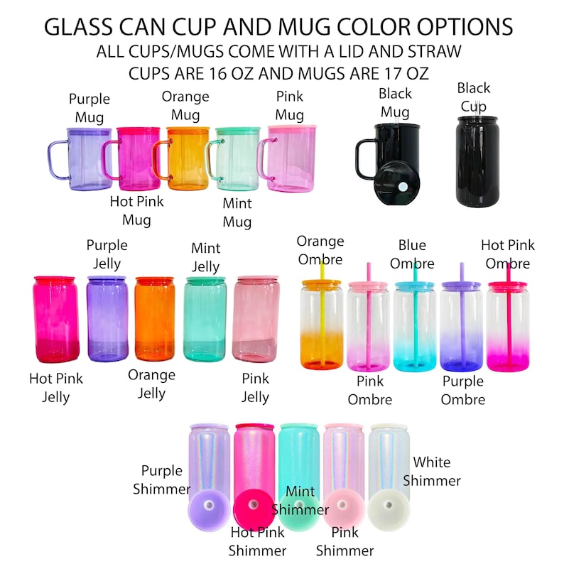 May include: A chart showing different color options for glass can cups and mugs. The cups are 16 ounces and the mugs are 17 ounces. The colors include purple, orange, pink, black, hot pink, mint, blue ombre, and white shimmer.