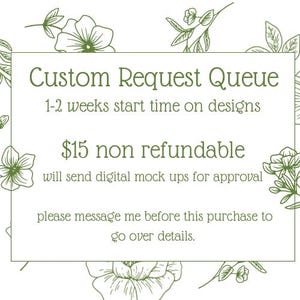 May include: A white background with a green floral design and text that reads "Custom Request Queue." The text also states a 1-2 week start time on designs and that the purchase is non-refundable. The image encourages the customer to message before purchase.