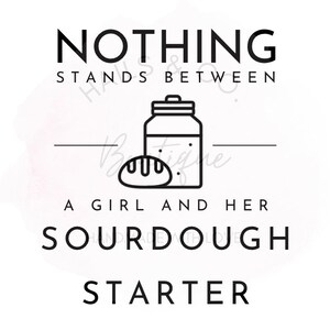 May include: Black and white graphic design with the text "Nothing stands between a girl and her sourdough starter". The graphic features a jar with a lid and a loaf of bread.