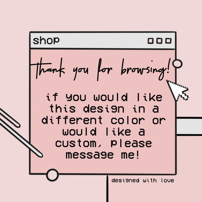 May include: A pink and white computer screen with the text "shop" in the address bar. The text "Thank you for browsing!" is displayed on the screen. The text "If you would like this design in a different color or would like a custom, please message me!" is also displayed on the screen. The text "designed with love" is displayed below the screen.