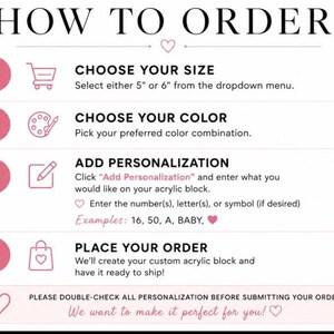 May include: An instructional graphic titled HOW TO ORDER with four numbered pink circles. It outlines steps to choose a 5 inch or 6 inch size, select a color, add personalization for an acrylic block with examples like 16, 50, A, BABY, and place an order.