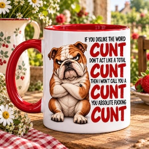 May include: A white ceramic mug with a red interior and handle, featuring a brown and white bulldog with crossed arms and the text: IF YOU DISLIKE THE WORD CUNT DON'T ACT LIKE A TOTAL CUNT THEN I WON'T CALL YOU A CUNT YOU ABSOLUTE FUCKING CUNT.