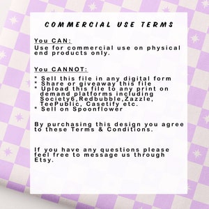 May include: A white and purple checkered background with text that reads "COMMERCIAL USE TERMS". The text explains the terms of use for commercial purposes. You can use the design for commercial use on physical end products only. You cannot sell the file in any digital form, share or giveaway the file, upload the file to any print on demand platforms, or sell on Spoonflower.