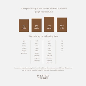 May include: A graphic showing different aspect ratios for digital prints, including 4x5, 3x4, 2x3, and ISO. The graphic also lists common print sizes in inches and centimeters, including 4x5, 6x8, 4x6, 8x10, 9x12, 6x9, 12x15, 12x16, 8x12, 16x20, 15x20, 10x15, 24x30, 18x24, 12x18, 40x50cm, 24x32, 16x24, 15x20cm, 10x15cm, 30x40cm, 20x30cm, 45x60cm, 30x45cm, and 40x60cm. The text "After purchase you will receive a link to download 4 high resolution files" is at the top of the graphic. The text "For printing the following sizes" is below the aspect ratio boxes. The text "If you need any other sizing that's not listed here, please contact us with your dimensions and we can set it up for you after purchase for no additional cost." is at the bottom of the graphic. The text "SOLSTICE STUDIO" is at the very bottom of the graphic.