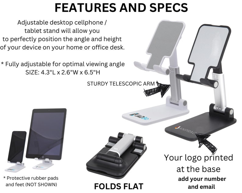 May include: A white and black adjustable cell phone or tablet stand with a telescopic arm. The stand folds flat and has a base where you can add your logo, number, and email. The stand is 4.3 inches long, 2.6 inches wide, and 6.5 inches high.