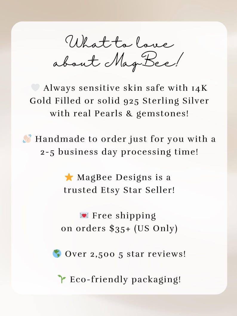 May include: A white informational card with black text that reads: What to love about MagBee! Always sensitive skin safe with 14K Gold Filled or solid 925 Sterling Silver with real Pearls & gemstones! Handmade to order, MagBee Designs is a trusted Etsy Star Seller, offers free shipping on orders $35+, has over 2,500 5 star reviews, and uses eco-friendly packaging.