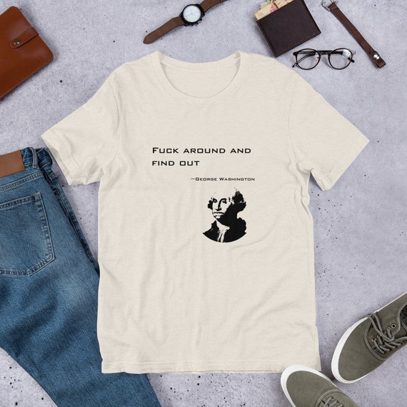 Fuck around and find out - George Washington