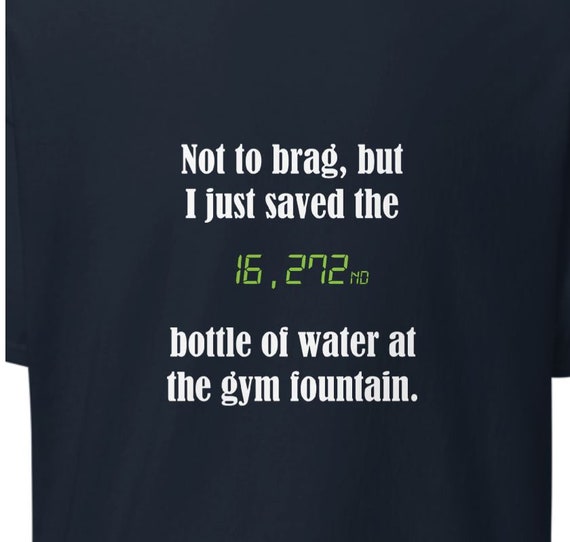 Not to brag but I saved the 16,000th waterbottle at the gym -shirt