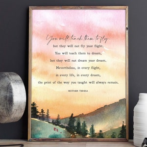 May include: A watercolor painting of a sunset over a mountain range with trees in the foreground. The quote "You will teach them to fly, but they will not fly your flight. You will teach them to dream, but they will not dream your dream. Nevertheless, in every flight, in every life, in every dream, the print of the way you taught will always remain." by Mother Teresa is printed on the painting.