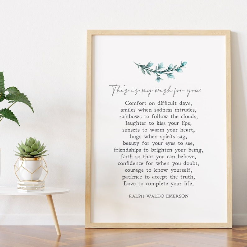 May include: A framed print with a white background and a quote by Ralph Waldo Emerson. The quote reads: "This is my wish for you: Comfort on difficult days, smiles when sadness intrudes, rainbows to follow the clouds, laughter to kiss your lips, sunsets to warm your heart, hugs when spirits sag, beauty for your eyes to see, friendships to brighten your being, faith so that you can believe, confidence for when you doubt, courage to know yourself, patience to accept the truth, Love to complete your life."