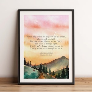 May include: A watercolor painting of a mountain landscape with a path leading through the trees. The sky is a vibrant orange and pink, and the text "When day comes we step out of the shade, aflame and unafraid. The new dawn blooms as we free it. For there is always light, if only we're brave enough to see it. If only we're brave enough to be it." is printed on the image. The text "AMANDA GORMAN The Hill We Climb" is printed below the poem.
