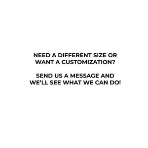 May include: Text on a white background that reads: "NEED A DIFFERENT SIZE OR WANT A CUSTOMIZATION? SEND US A MESSAGE AND WE'LL SEE WHAT WE CAN DO!"