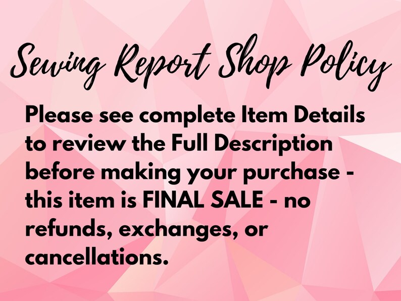 May include: Pink and white geometric background with black text that reads "Sewing Report Shop Policy" and "Please see complete Item Details to review the Full Description before making your purchase - this item is FINAL SALE - no refunds, exchanges, or cancellations."