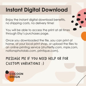 May include: Text graphic with the words "Instant Digital Download" in black text on a light peach background. The text below explains that the download is instant and there are no shipping costs or delivery time. The text also explains that the print can be accessed at any time through Etsy's purchases page. The text also explains that the file can be printed at home, at a local print shop, or uploaded to an online printing service. The text also includes a list of online printing services. The text ends with "MESSAGE ME IF YOU NEED HELP OR FOR CUSTOM VARIATIONS :)". The text is in a black sans-serif font. The background is a light peach color with abstract shapes in black, orange, and pink.
