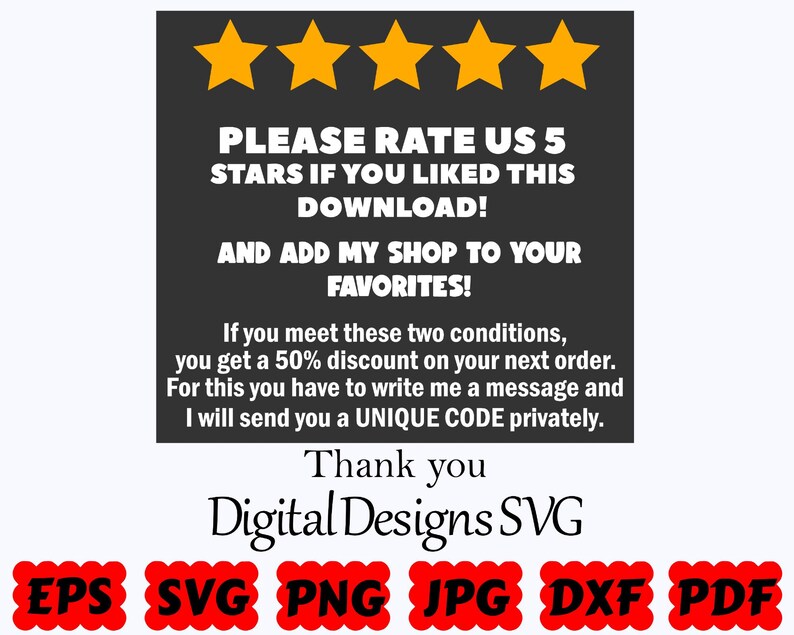 May include: A dark gray square graphic featuring five yellow stars at the top. The text reads: PLEASE RATE US 5 STARS IF YOU LIKED THIS DOWNLOAD! AND ADD MY SHOP TO YOUR FAVORITES! Below is text about a 50% discount, followed by Digital Designs SVG and file formats EPS, SVG, PNG, JPG, DXF, PDF.